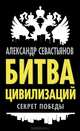 Битва цивилизаций. Секрет победы, Александр Севастьянов 