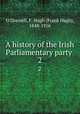 A history of the Irish Parliamentary party . 2, O`Donnell, F. Hugh (Frank Hugh), 1848-1916 