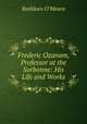 Frederic Ozanam, Professor at the Sorbonne: His Life and Works, Kathleen O