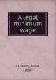 A legal minimum wage, O`Grady, John, 1886- 