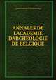 ANNALES DE LACADEMIE DARCHEOLOGIE DE BELGIQUE, Annales de L`Academie D` Archeogie de Belgique 