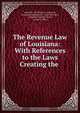 The Revenue Law of Louisiana: With References to the Laws Creating the ., Louisiana, W S Frazee, Louisiana , Louisiana Comptroller , Supreme Court , Louisiana Supreme Court, Auditor`s Office 
