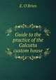 Guide to the practice of the Calcutta custom house, E. O