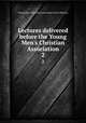Lectures delivered before the Young Men`s Christian Association. 2, Young Men`s Christian Association (Great Britain) 