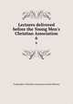 Lectures delivered before the Young Men`s Christian Association. 6, Young Men`s Christian Association (Great Britain) 