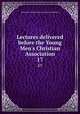 Lectures delivered before the Young Men`s Christian Association. 17, Young Men`s Christian Association (Great Britain) 
