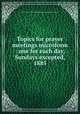 Topics for prayer meetings microform : one for each day, Sundays excepted, 1885, Young Men`s Christian Associations. International Committee 