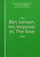 Ben Ionson, his Volpone: or, The foxe, Jonson, Ben, 1573?-1637,O`Sullivan, Vincent, 1872-1940,Beardsley, Aubrey, 1872-1898,Ross, Robert Baldwin, 1869-1918 