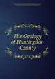 The Geology of Huntingdon County, Israel Charles White , J. Peter Lesley , Edward Vincent D `Invilliers, A. L . Ewing, Pennsylvania Board of Commissioners for the Second Geological Survey 