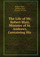 The Life of Mr. Robert Blair, Minister of St. Andrews, Containing His ., Robert Blair , William Row, Thomas M`Crie 