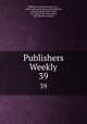 Publishers Weekly. 39, Publishers` Board of Trade (U.S.), Book Trade Association of Philadelphia, American Book Trade Union, Am . Book Trade Association , R.R. Bowker Company 
