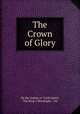 The Crown of Glory, By the Author of "Little hazel, The King `s Messenger, " etc 