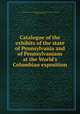 Catalogue of the exhibits of the state of Pennsylvania and of Pennsylvanians at the World