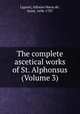 The complete ascetical works of St. Alphonsus (Volume 3), Liguori, Alfonso Maria de`, Saint, 1696-1787 