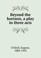 Beyond the horizon, a play in three acts, O`Neill, Eugene, 1888-1953 