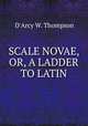 SCALE NOVAE, OR, A LADDER TO LATIN, D`Arcy W. Thompson 