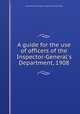 A guide for the use of officers of the Inspector-General`s Department, 1908, United States. War Dept. Inspector General`s Office 