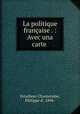 La politique franaise . : Avec una carte, Estailleur-Chanteraine, Philippe d`, 1894- 
