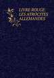 LIVRE ROUGE: LES ATROCITES ALLEMANDES, FRANCE. MINISTERE DES AFFAIRES ETRANGERES,FRANCE. COMMISSION INSTITUEE EN VUE DE CONSTATER LES ACTES COMMIS PAR L`ENNEMI EN VIOLATION DU DROIT DES GENS 