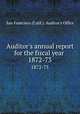 Auditor`s annual report for the fiscal year . 1872-73, San Francisco (Calif.). Auditor`s Office 