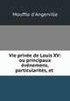 Vie prive de Louis XV: ou principaux vnemens, particularits, et ., Mouffle d`Angerville 