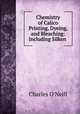 Chemistry of Calico Printing, Dyeing, and Bleaching: Including Silken ., Charles O`Neill 