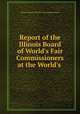 Report of the Illinois Board of World`s Fair Commissioners at the World`s ., Illinois. Board of World`s Fair Commissioners 