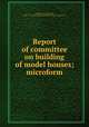 Report of committee on building of model houses; microform, Sternberg, George Miller, 1838-1915,United States. President`s homes commission 