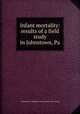 Infant mortality: results of a field study in Johnstown, Pa., United States. Children`s bureau. [from old catalog] 