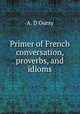 Primer of French conversation, proverbs, and idioms, A. D`Oursy 