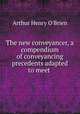 The new conveyancer, a compendium of conveyancing precedents adapted to meet ., Arthur Henry O