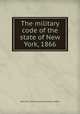 The military code of the state of New York, 1866, New York (State). Adjutant General`s Office 