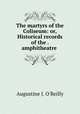 The martyrs of the Coliseum: or, Historical records of the . amphitheatre ., Augustine J. O