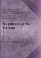 Napoleon at St. Helena. 1, O`Meara, Barry Edward, 1786-1836,Napoleon I, Emperor of the French, 1769-1821 