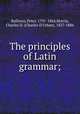 The principles of Latin grammar;, Bullions, Peter, 1791-1864,Morris, Charles D. (Charles D`Urban), 1827-1886 
