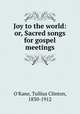 Joy to the world: or, Sacred songs for gospel meetings, O`Kane, Tullius Clinton, 1830-1912 