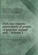 Irish law reports: particularly of points of practice, argued and ., Volume 1, Ireland. Court of King`s Bench, Ireland. Court of Common Pleas, Ireland. Court of Exchequer 