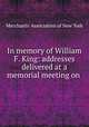 In memory of William F. King: addresses delivered at a memorial meeting on ., Merchants` Association of New York 