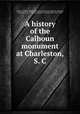 A history of the Calhoun monument at Charleston, S. C, Ladies` Calhoun Monument Association,Cuningham, Clarence, ed,Lamar, L. Q. C. (Lucius Quintus Cincinnatus), 1825-1893 