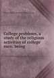 College problems, a study of the religious activities of college men: being ., Young Men`s Christian Associations 