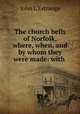 The church bells of Norfolk, where, when, and by whom they were made: with ., John L