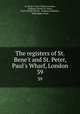 The registers of St. Bene`t and St. Peter, Paul`s Wharf, London. 39, St. Bene`t, Paul`s Wharf (London, England: Parish),St. Peter, Paul`s Wharf (Parish : London),Littledale, Willoughby Aston 