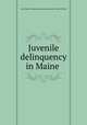 Juvenile delinquency in Maine, United States. Children`s Bureau,Maine. Dept. of Public Welfare 
