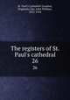 The registers of St. Paul`s cathedral. 26, St. Paul`s Cathedral (London, England),Clay, John William, 1833-1918 