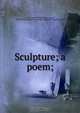 Sculpture; a poem;, Lytton, Edward Bulwer Lytton, Baron, 1803-1873,University of Cambridge. Chancellor`s English medal 