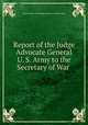 Report of the Judge Advocate General U. S. Army to the Secretary of War ., United States Army. Judge Advocate General`s Dept 