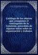 Catalogo de los objetos que componen el contingente de la Comision, precedido de algunas notas sobre su organizacion y trabajos, World`s Columbian Exposition (1893 : Chicago, Ill.) Mexico. Geographical Exploration Commission) 