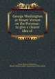 George Washington at Mount Vernon on the Potomac: to give a clearer idea of ., James Hosmer Penniman, Mount Vernon Ladies` Association of the Union 