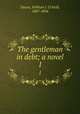 The gentleman in debt; a novel. 1, Daunt, William J. O`Neill, 1807-1894 