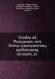 Gradus ad Parnassum: sive Novus synonymorum, epithetorum, versuum, ac ., Paul Aler, Thomas Morell, Stationers ` Company, London , Stationers` Company (London, England) 